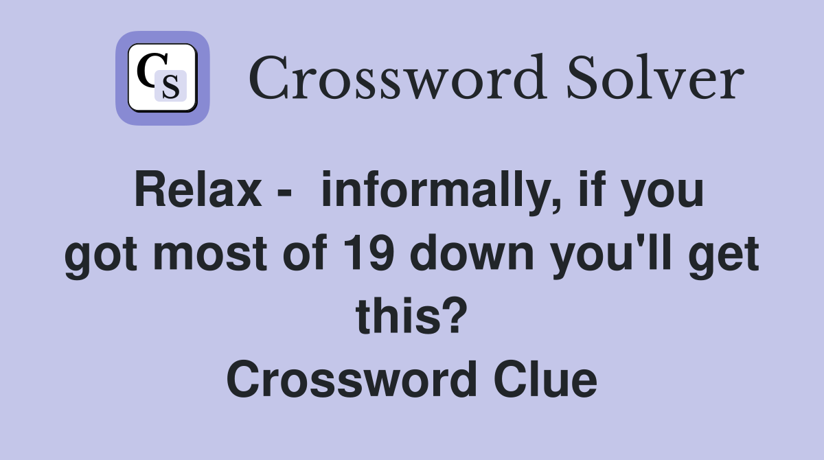 Relax -  informally, if you got most of 19 down you'll get this? Crossword Clue