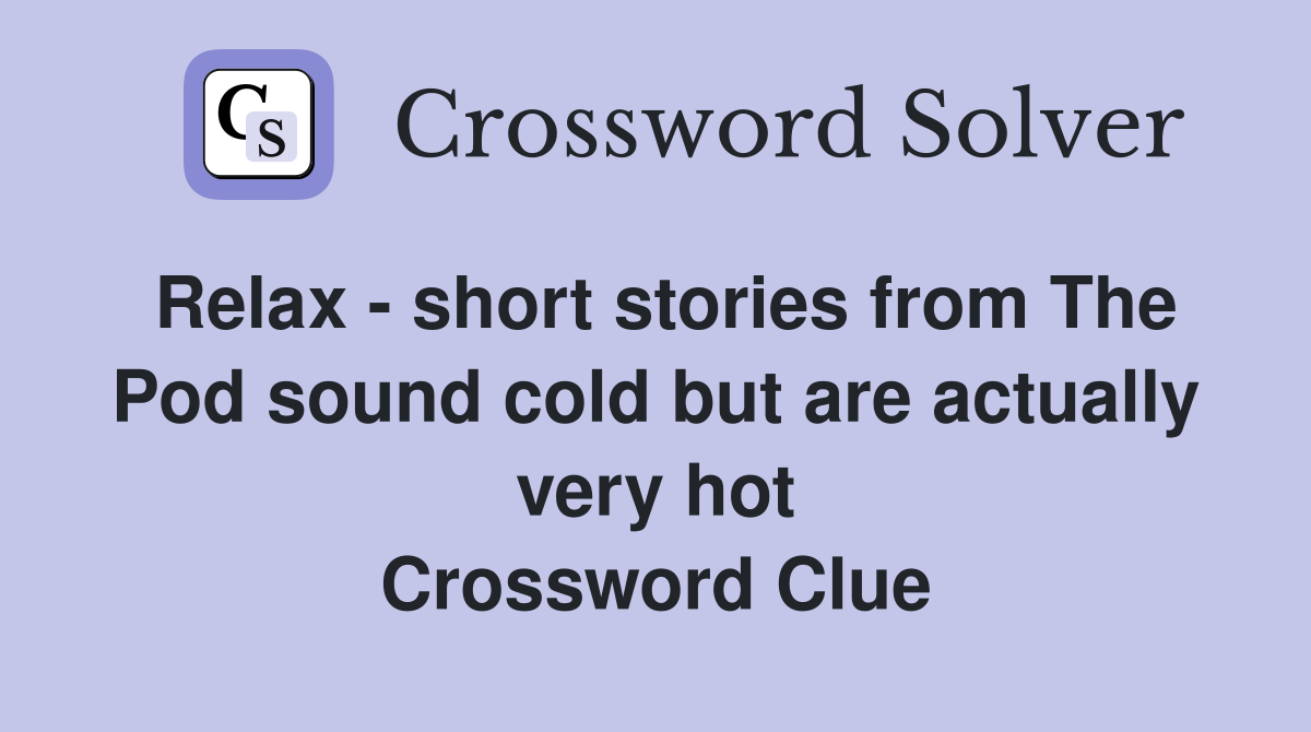 Relax - short stories from The Pod sound cold but are actually very hot Crossword Clue