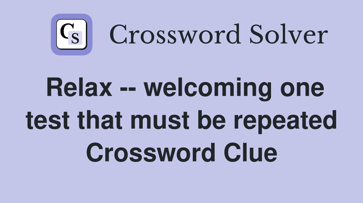 Relax -- welcoming one test that must be repeated Crossword Clue