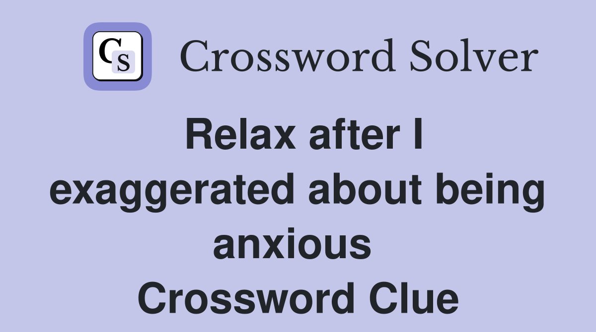 Relax after I exaggerated about being anxious  Crossword Clue