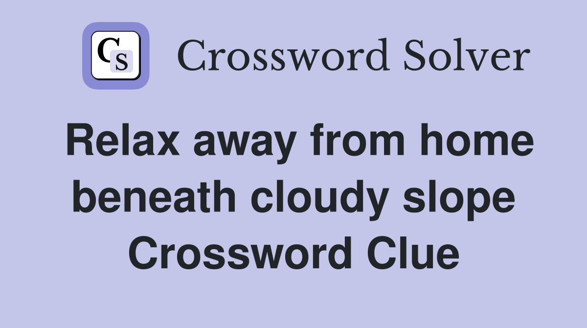 Relax away from home beneath cloudy slope Crossword Clue