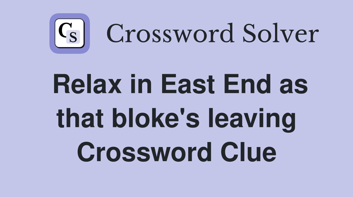 Relax in East End as that bloke's leaving Crossword Clue