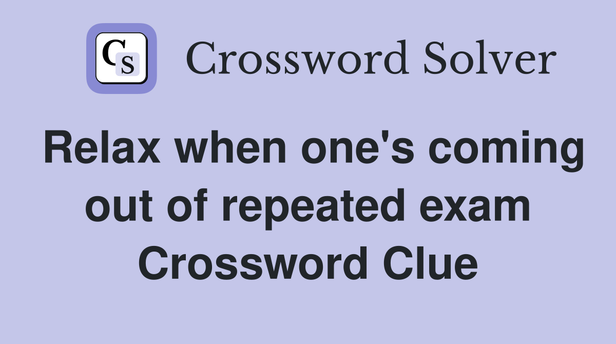 Relax when one's coming out of repeated exam Crossword Clue