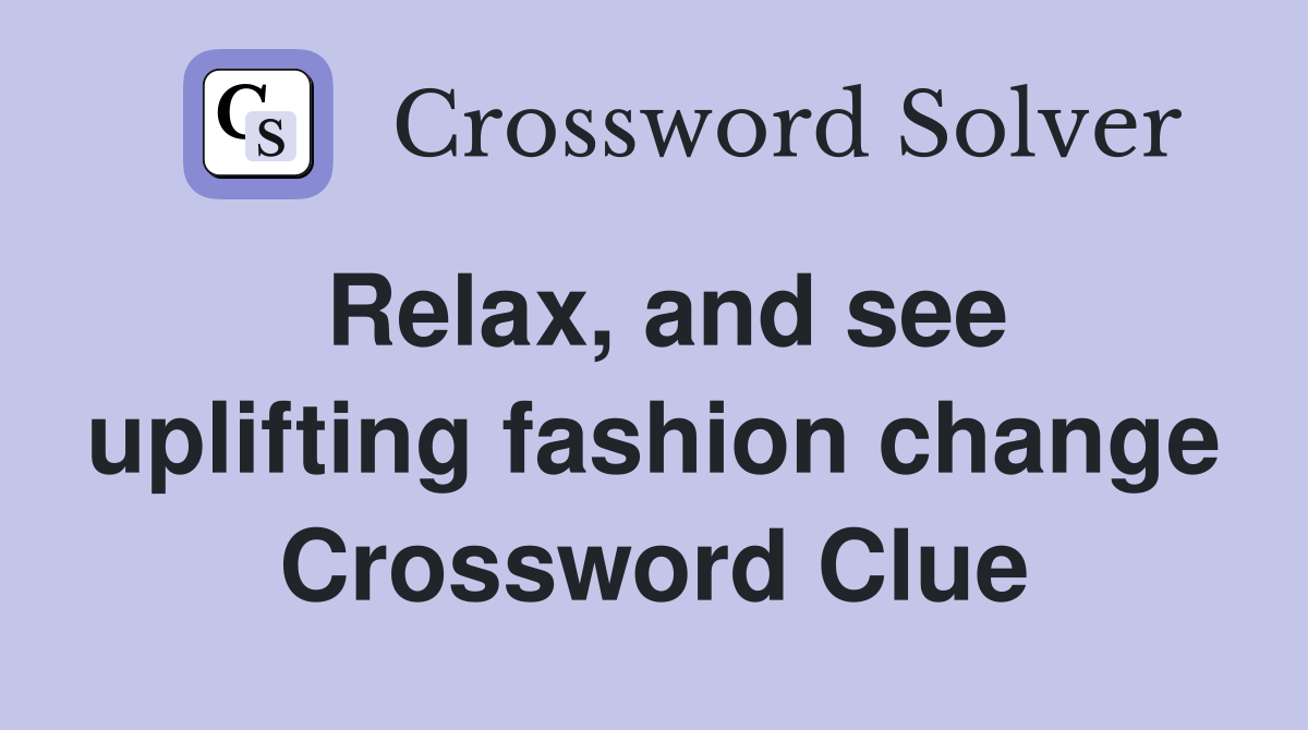 Relax, and see uplifting fashion change Crossword Clue