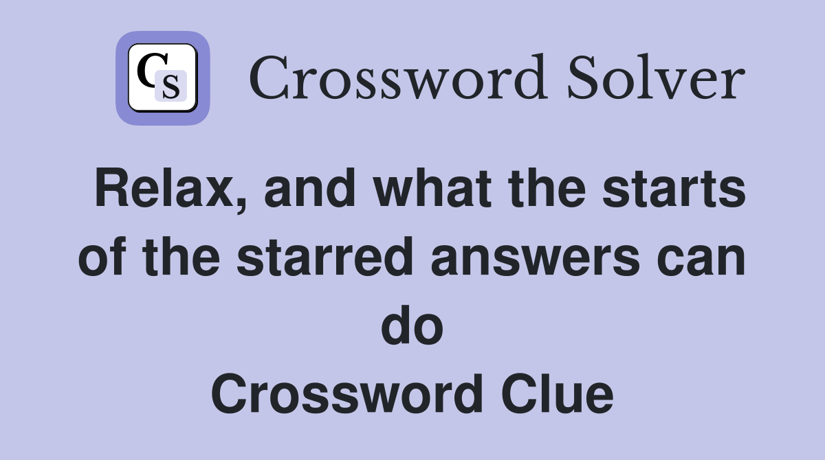 Relax, and what the starts of the starred answers can do Crossword Clue