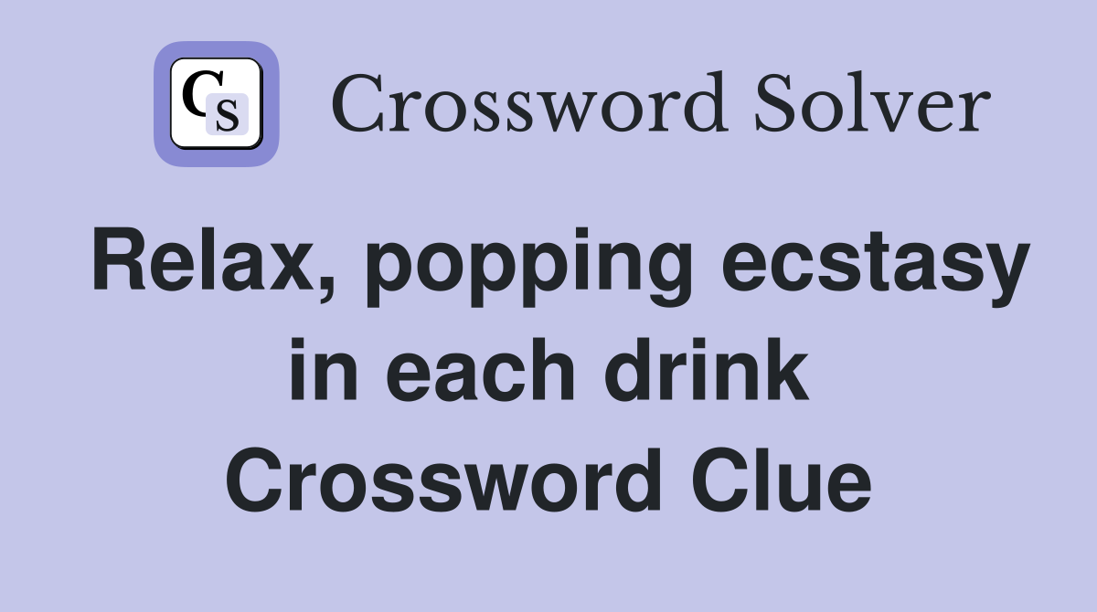 Relax, popping ecstasy in each drink Crossword Clue