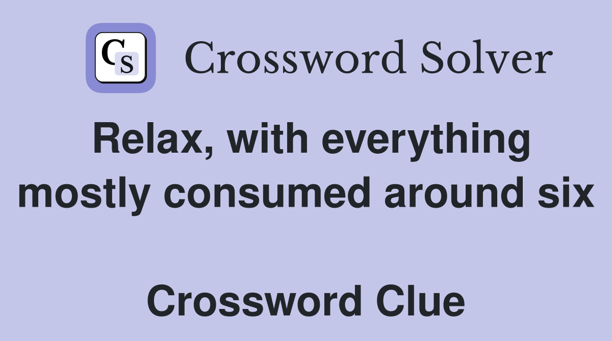 Relax, with everything mostly consumed around six  Crossword Clue