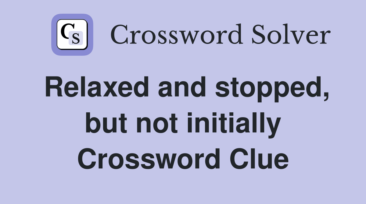 Relaxed and stopped, but not initially Crossword Clue