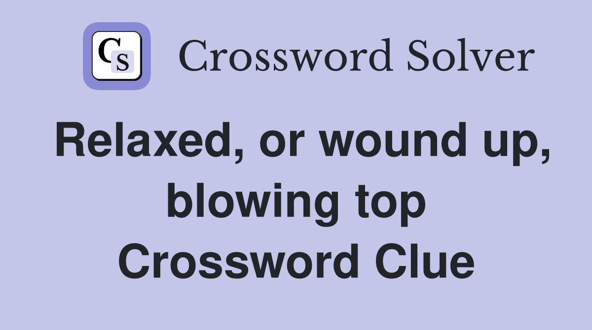 Relaxed, or wound up, blowing top Crossword Clue