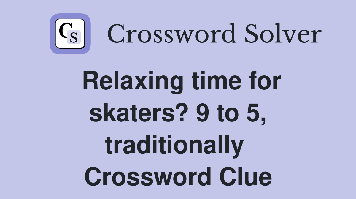 Relaxing time for skaters? 9 to 5, traditionally  Crossword Clue
