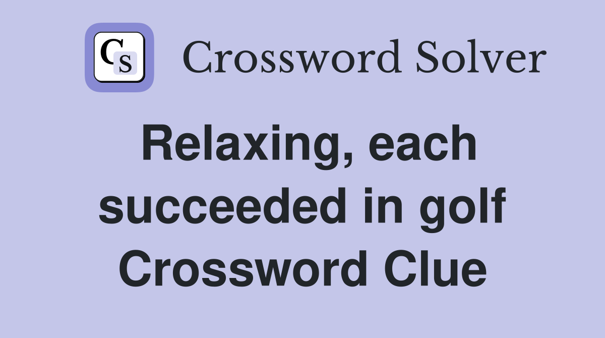 Relaxing, each succeeded in golf Crossword Clue