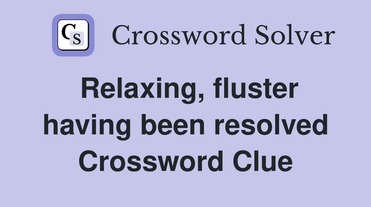 Relaxing, fluster having been resolved Crossword Clue