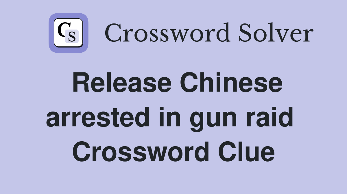 Release Chinese arrested in gun raid  Crossword Clue