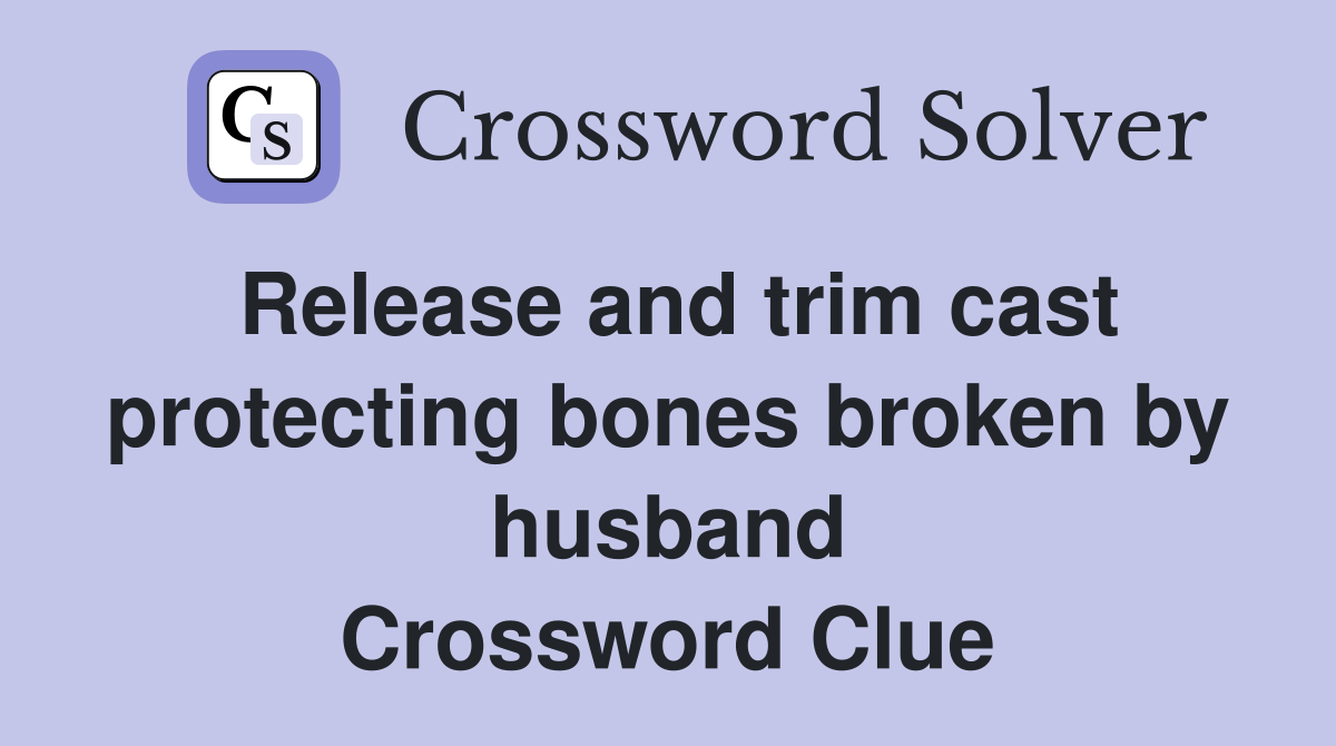Release and trim cast protecting bones broken by husband Crossword Clue