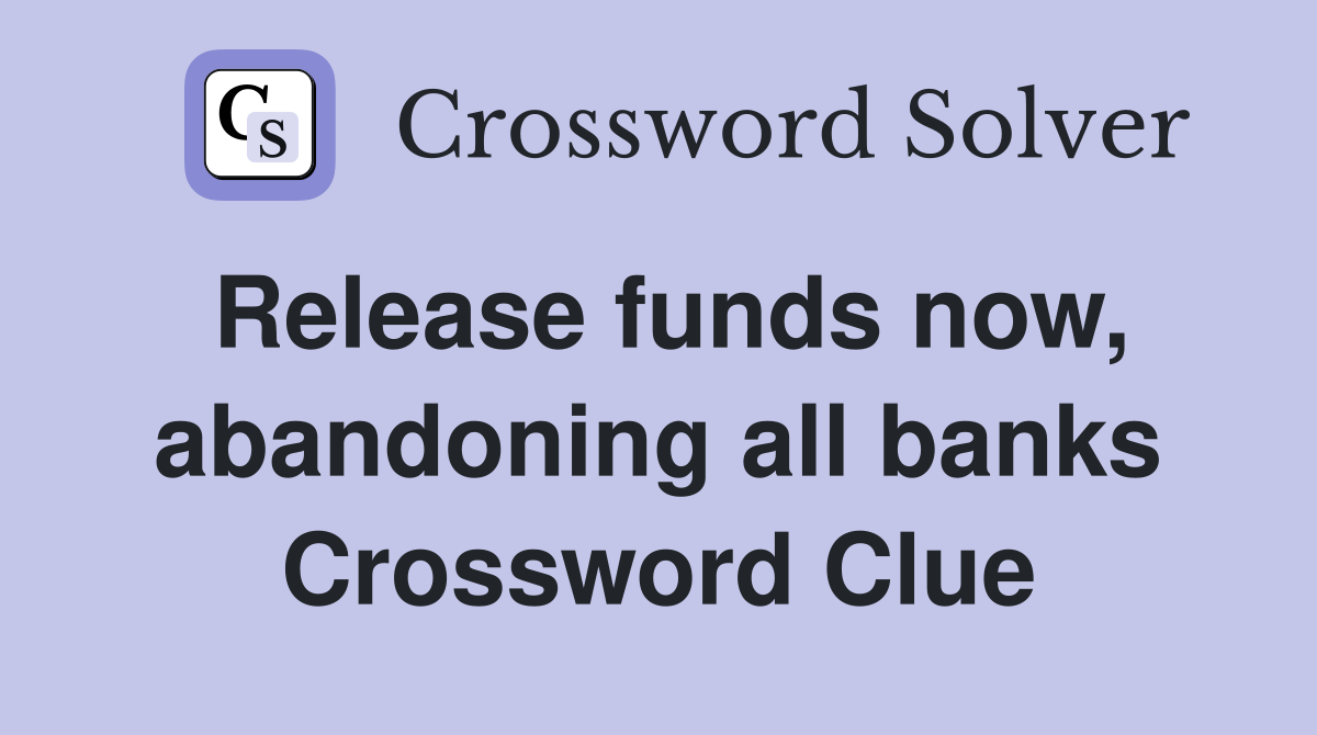 Release funds now, abandoning all banks Crossword Clue