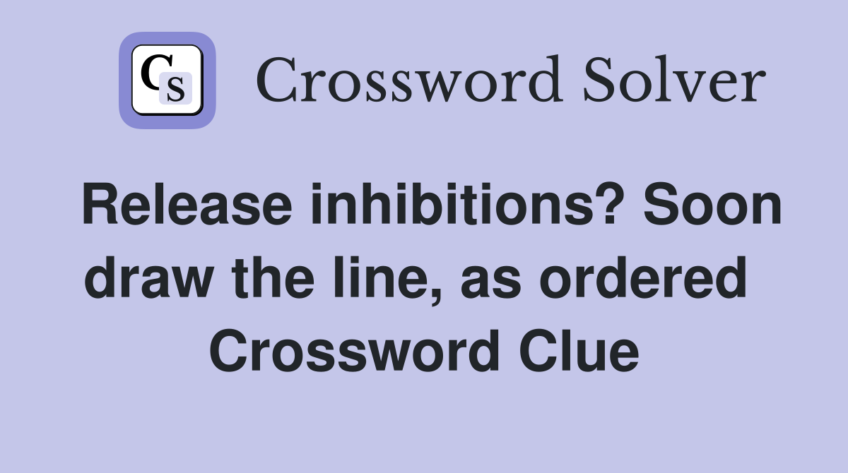 Release inhibitions? Soon draw the line, as ordered  Crossword Clue