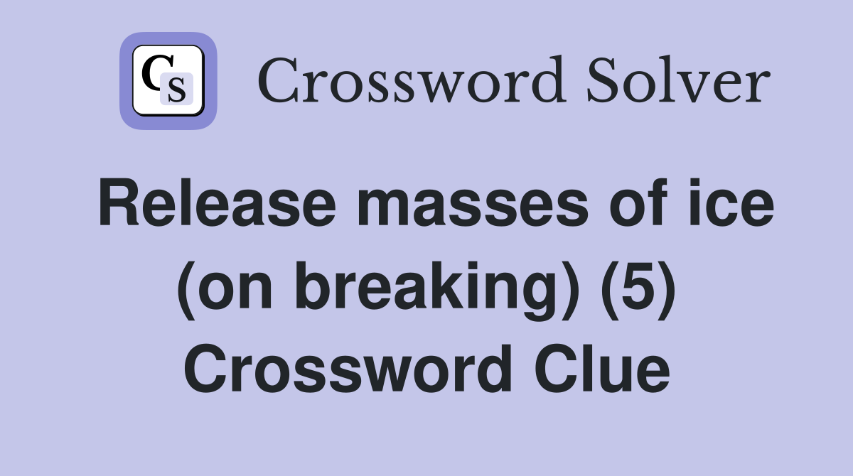 Release masses of ice (on breaking) (5) Crossword Clue
