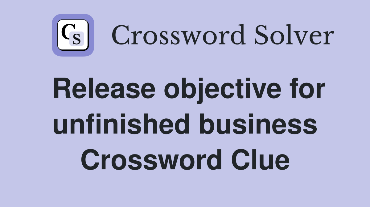 Release objective for unfinished business Crossword Clue