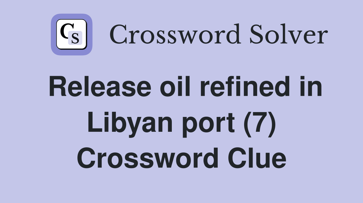 Release oil refined in Libyan port (7) Crossword Clue