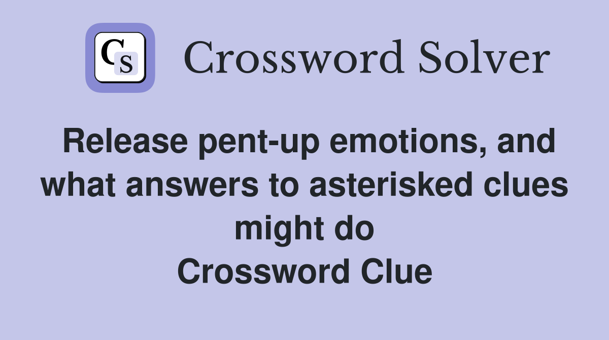 Release pent-up emotions, and what answers to asterisked clues might do Crossword Clue
