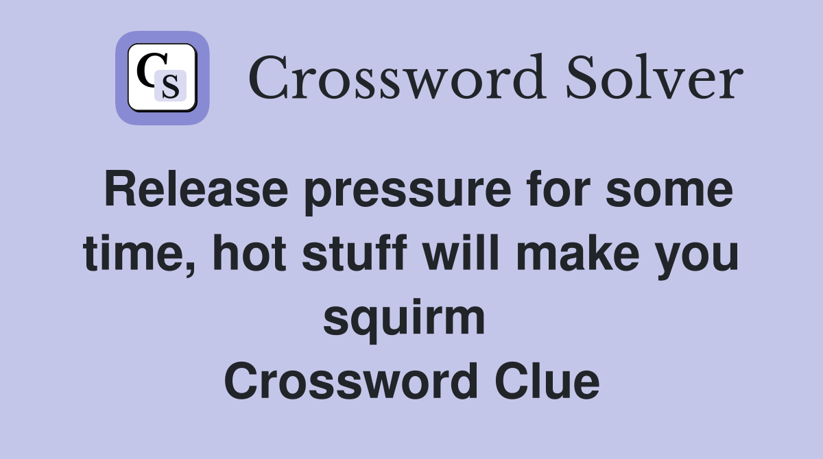 Release pressure for some time, hot stuff will make you squirm  Crossword Clue