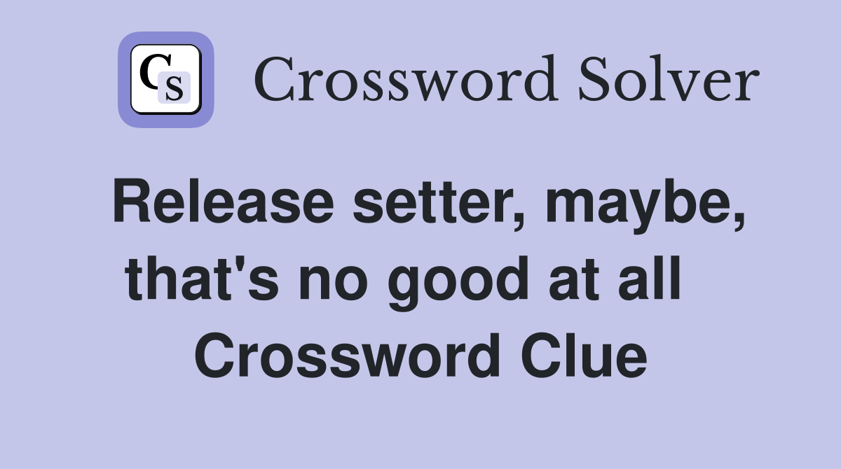 Release setter, maybe, that's no good at all   Crossword Clue