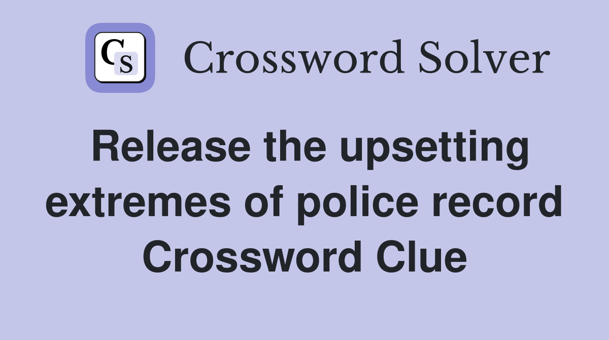 Release the upsetting extremes of police record Crossword Clue