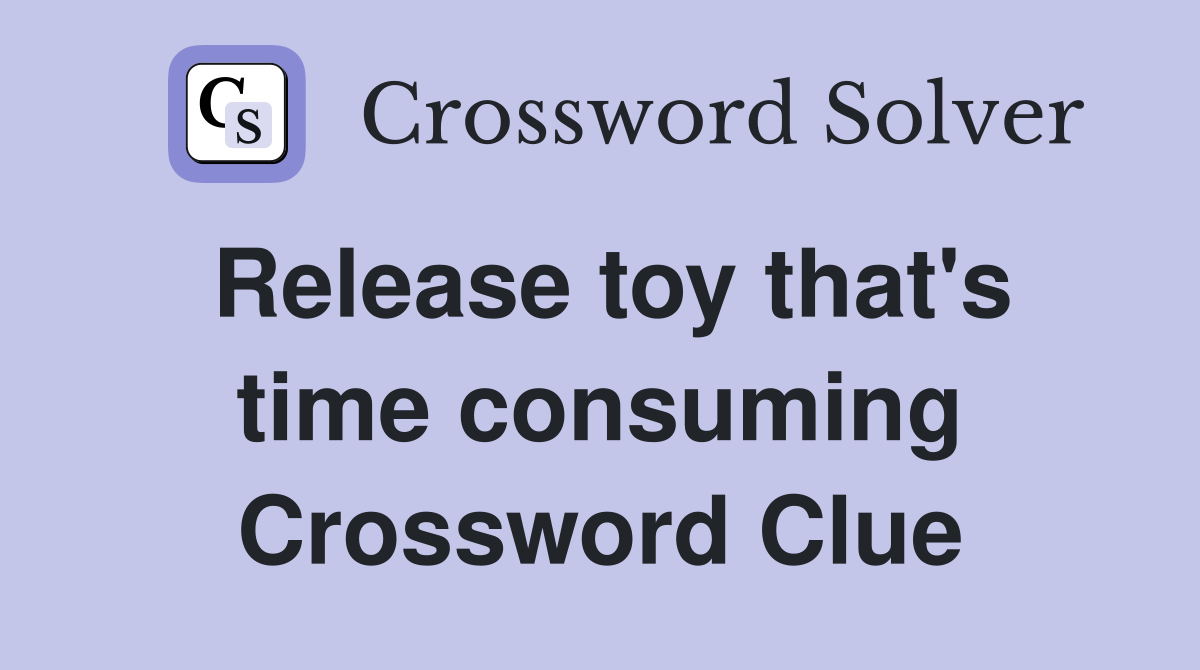 Release toy that's time consuming Crossword Clue