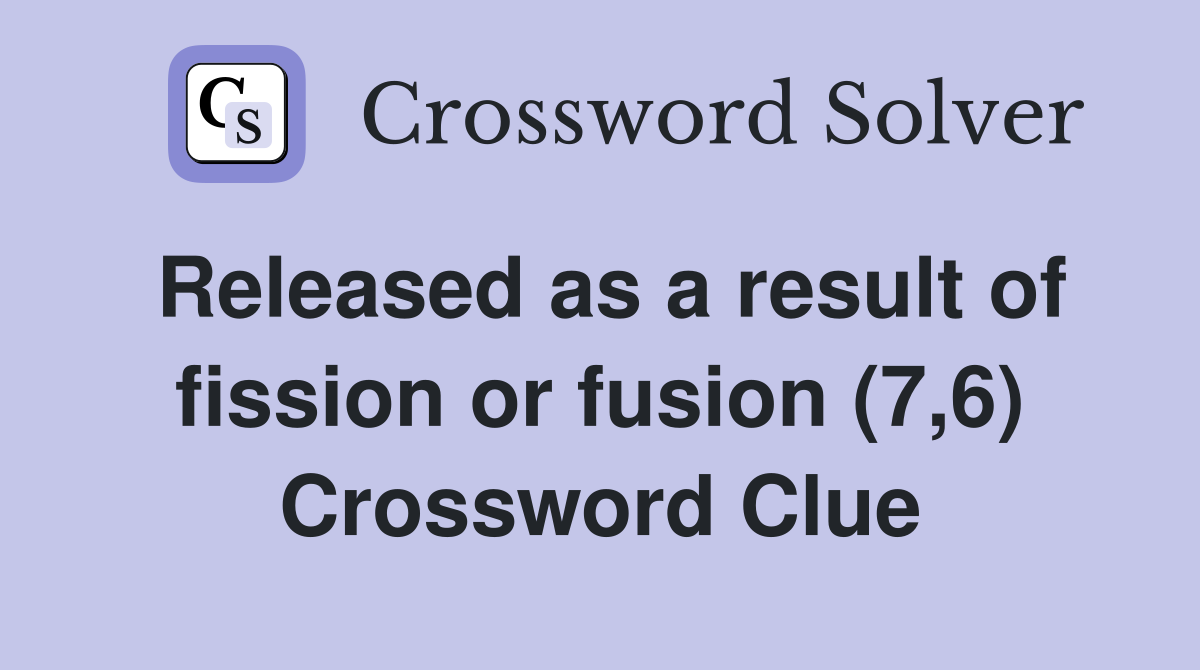 Released as a result of fission or fusion (7,6) Crossword Clue