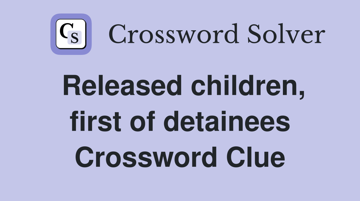 Released children, first of detainees Crossword Clue