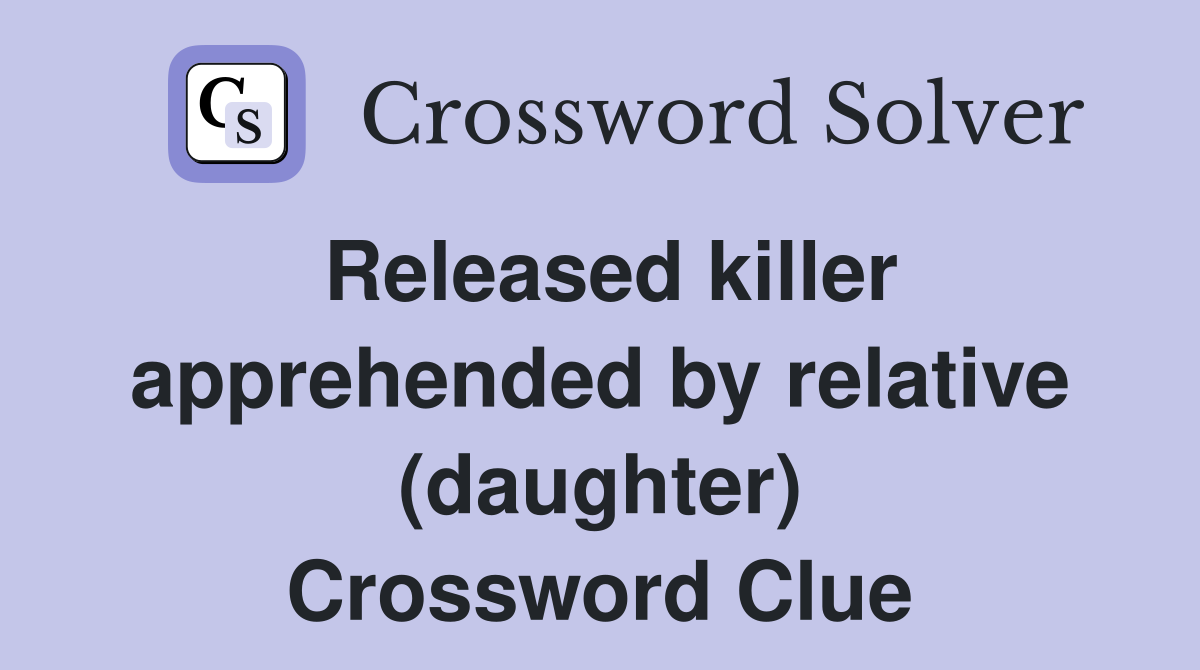 Released killer apprehended by relative (daughter) Crossword Clue