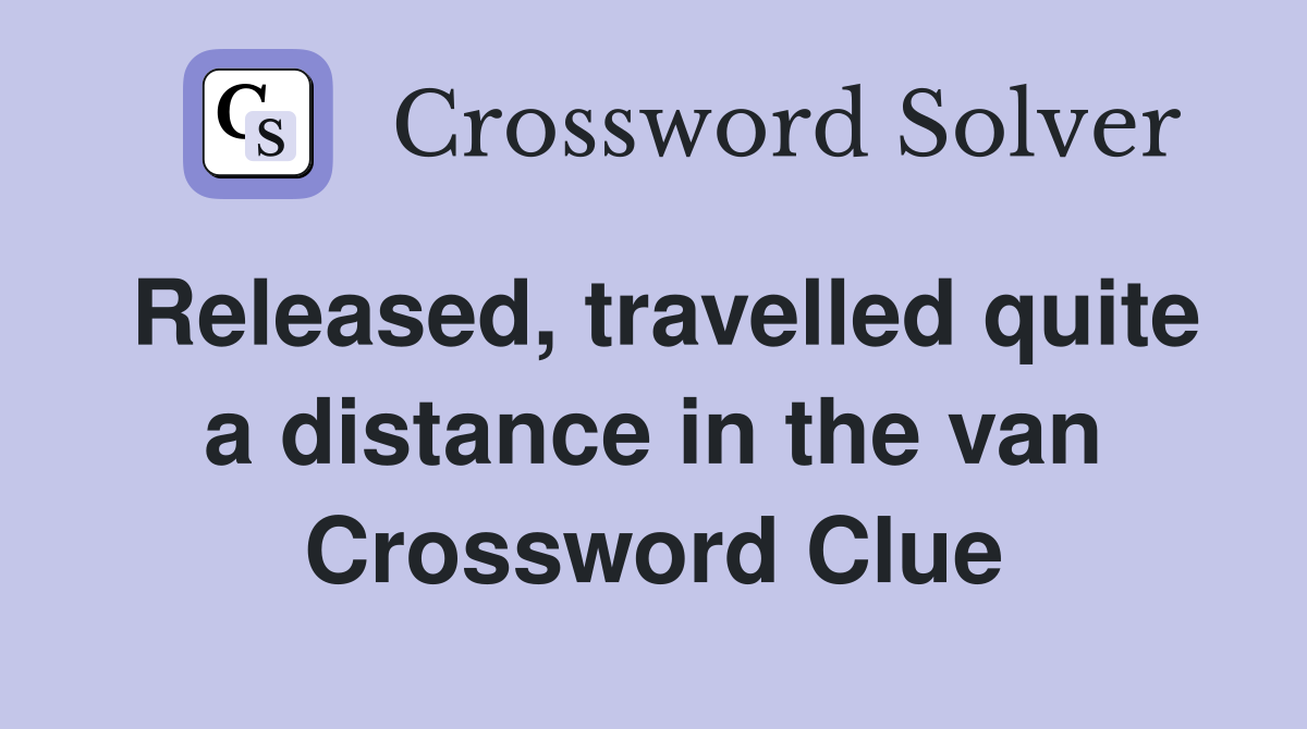 Released, travelled quite a distance in the van Crossword Clue