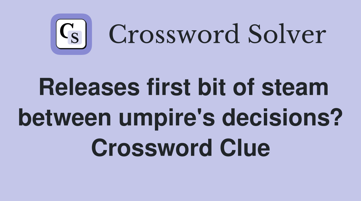 Releases first bit of steam between umpire's decisions? Crossword Clue