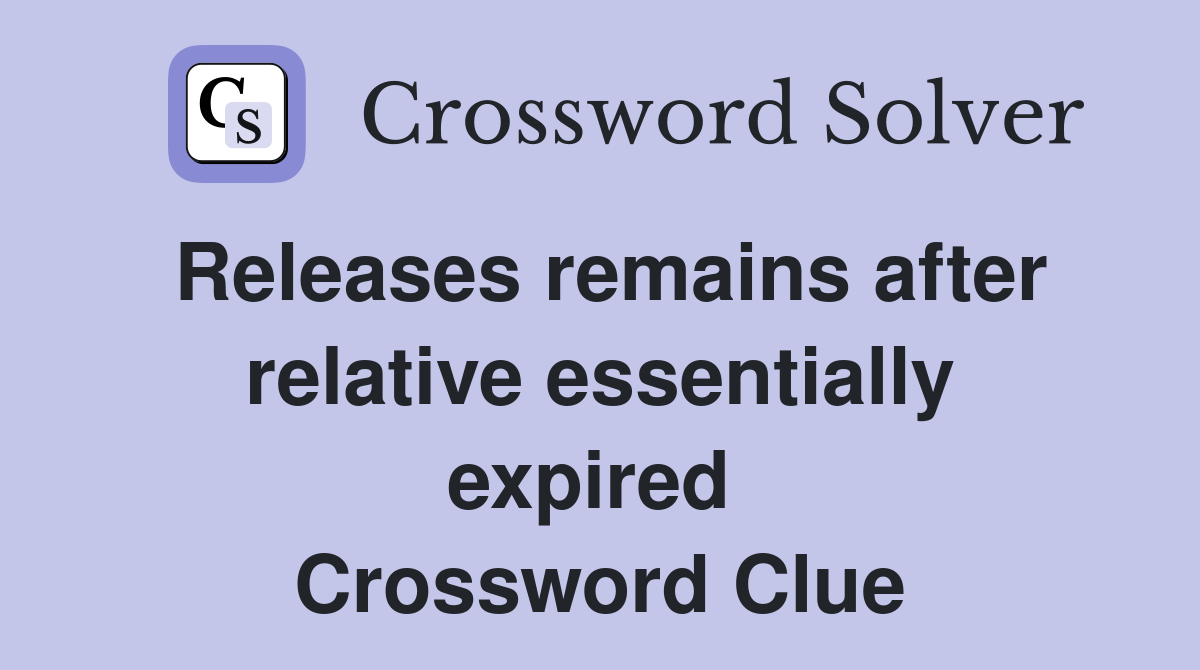 Releases remains after relative essentially expired  Crossword Clue