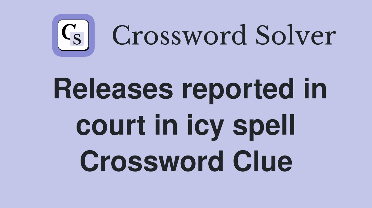 Releases reported in court in icy spell Crossword Clue