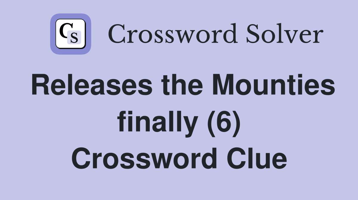 Releases the Mounties finally (6) Crossword Clue