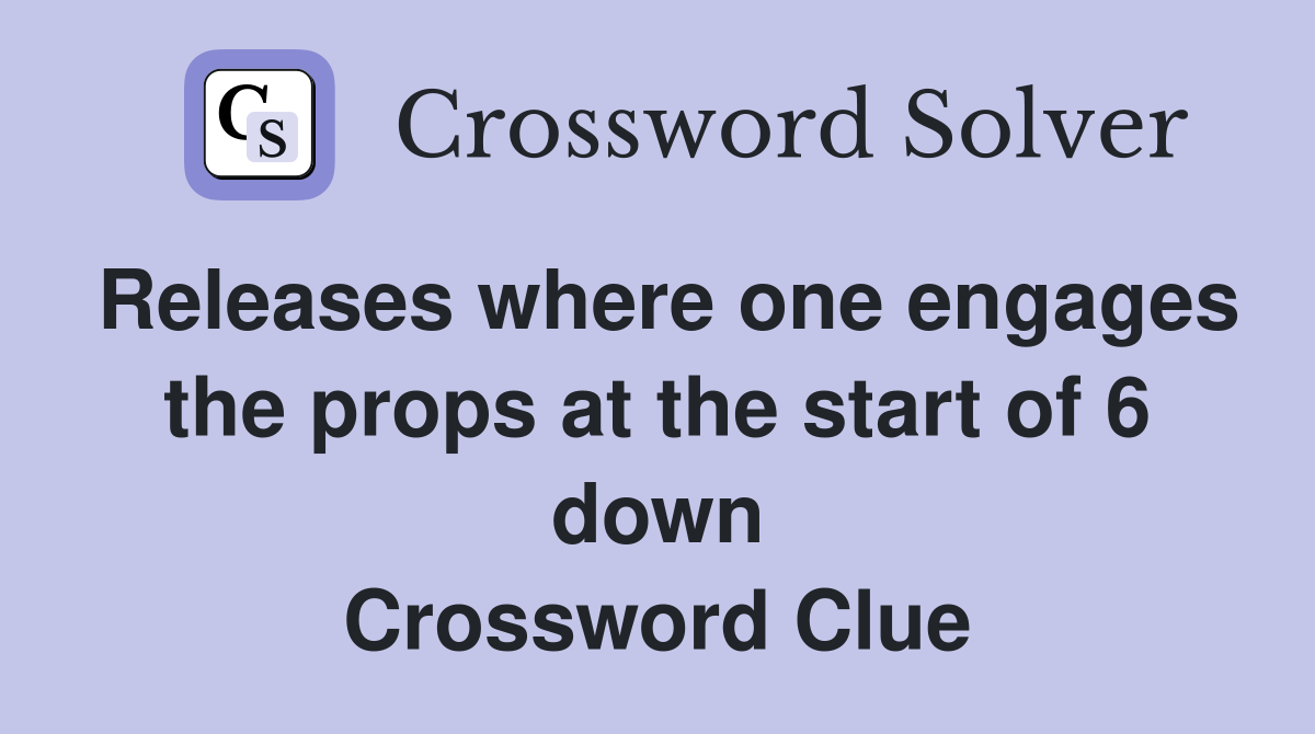 Releases where one engages the props at the start of 6 down Crossword Clue