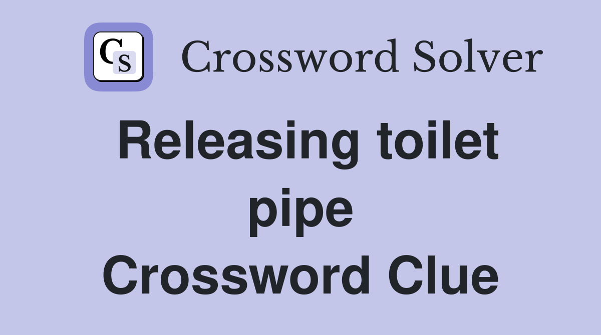 Releasing toilet pipe Crossword Clue