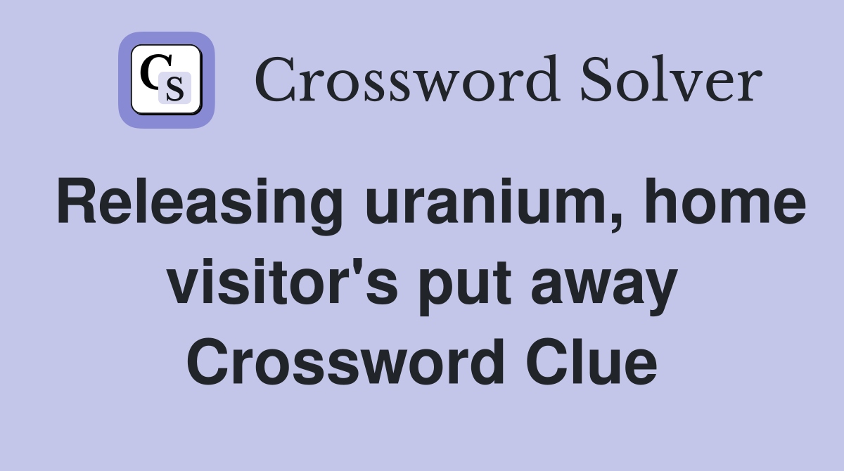 Releasing uranium, home visitor's put away Crossword Clue