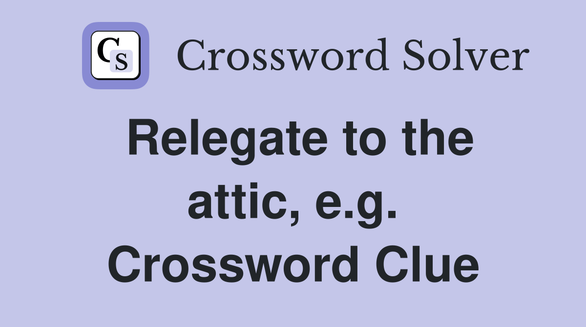 Relegate to the attic, e.g. Crossword Clue