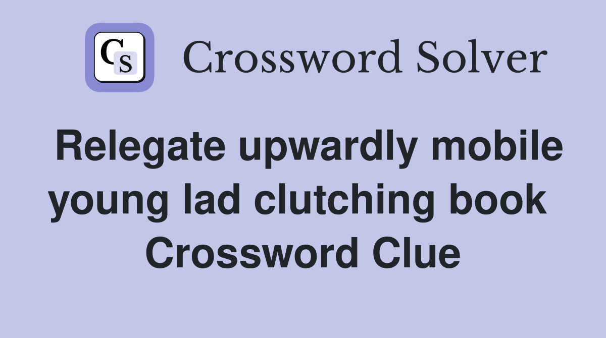 Relegate upwardly mobile young lad clutching book  Crossword Clue