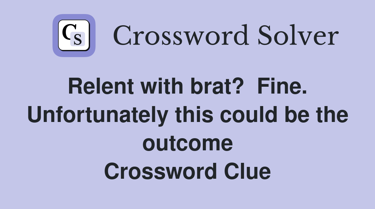 Relent with brat?  Fine.  Unfortunately this could be the outcome Crossword Clue