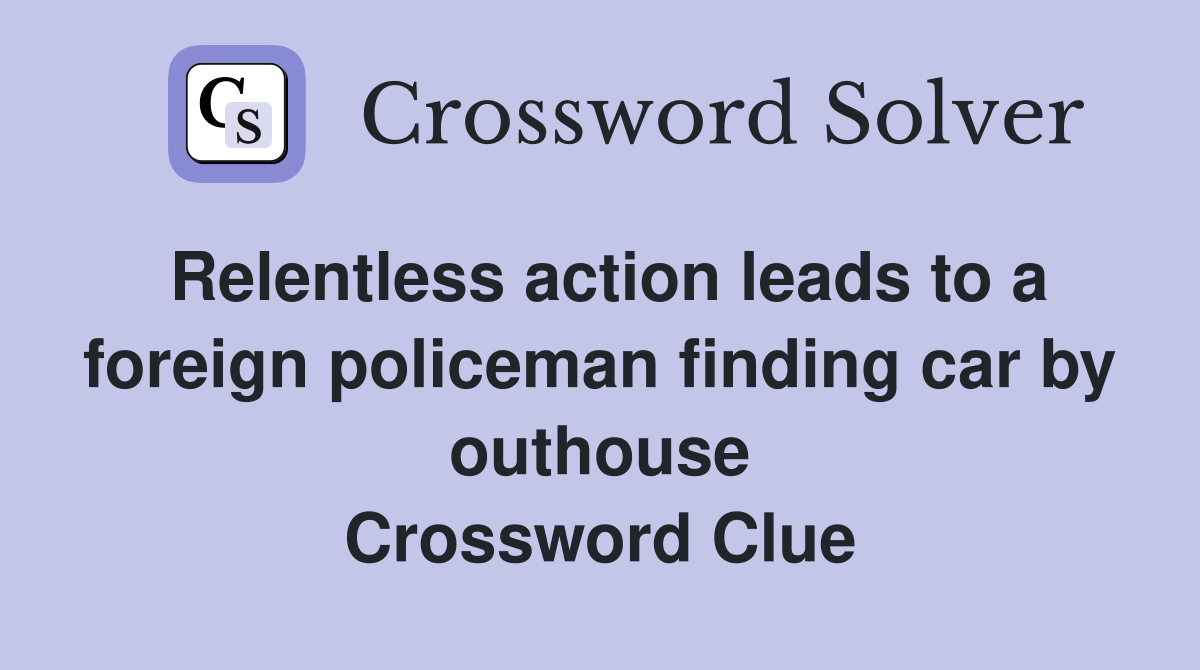 Relentless action leads to a foreign policeman finding car by outhouse Crossword Clue