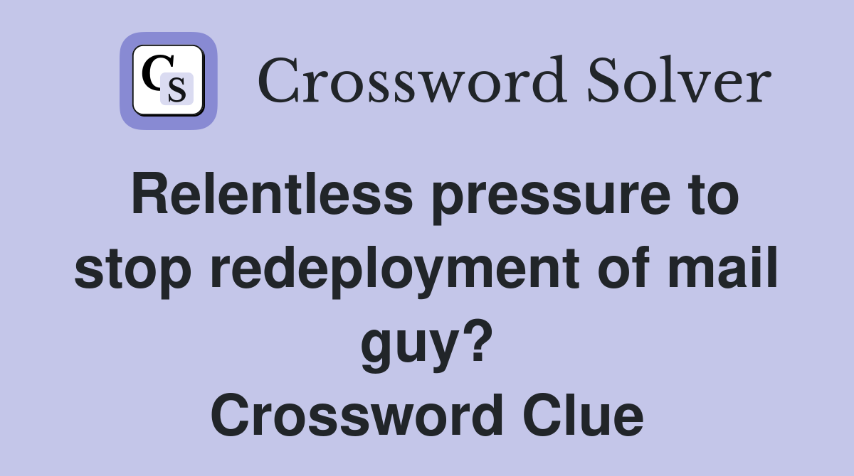 Relentless pressure to stop redeployment of mail guy? Crossword Clue