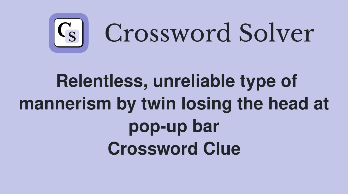 Relentless, unreliable type of mannerism by twin losing the head at pop-up bar Crossword Clue