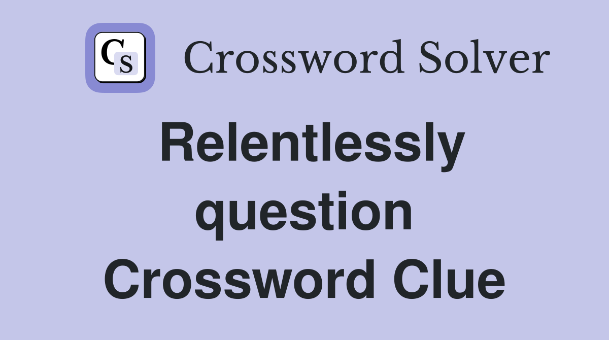 Relentlessly question Crossword Clue