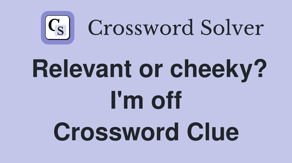 Relevant or cheeky? I'm off Crossword Clue