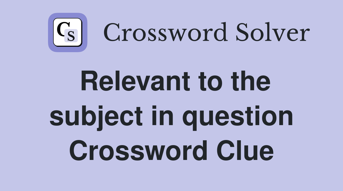 Relevant to the subject in question Crossword Clue