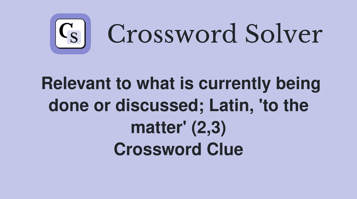 Relevant to what is currently being done or discussed; Latin, 'to the matter' (2,3) Crossword Clue