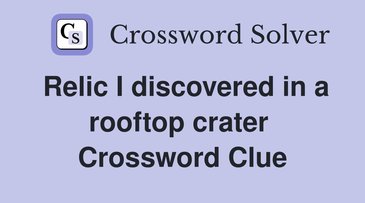 Relic I discovered in a rooftop crater  Crossword Clue
